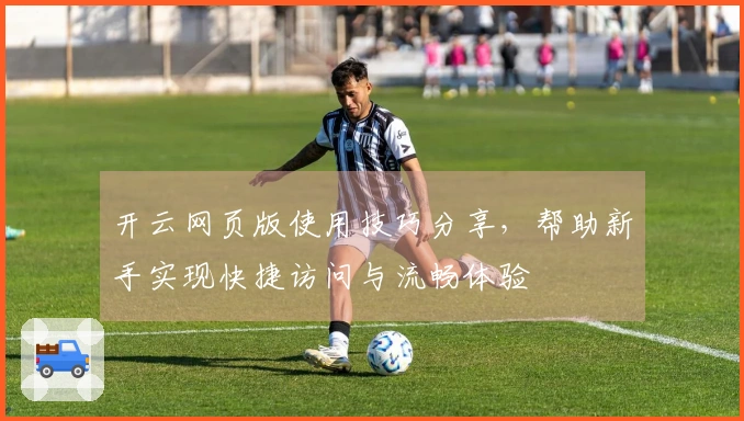 开云网页版使用技巧分享,帮助新手实现快捷访问与流畅体验