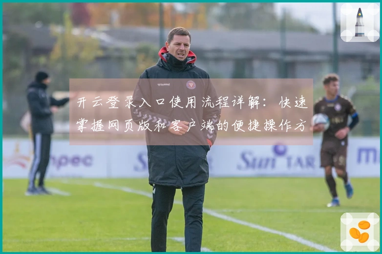 开云登录入口使用流程详解：快速掌握网页版和客户端的便捷操作方法