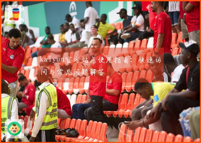 kaiyun官方站点使用指南:快速访问与常见问题解答