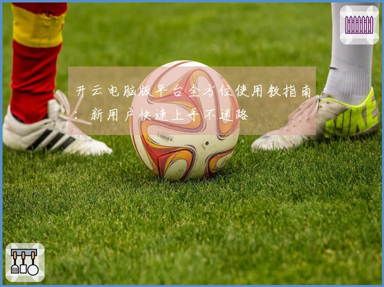 开云电脑版平台全方位使用教指南：新用户快速上手不迷路