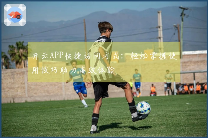 开云APP快捷访问方式：轻松掌握使用技巧助力高效体验