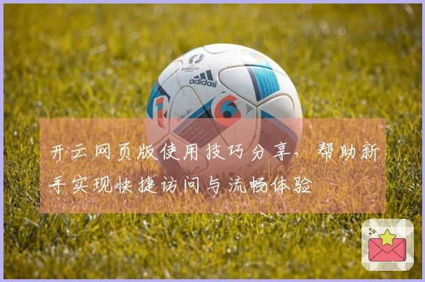 开云网页版使用技巧分享，帮助新手实现快捷访问与流畅体验