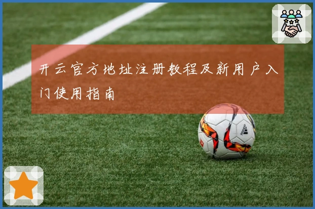 开云官方地址注册教程及新用户入门使用指南