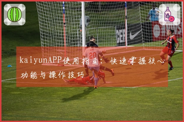 kaiyunAPP使用指南：快速掌握核心功能与操作技巧