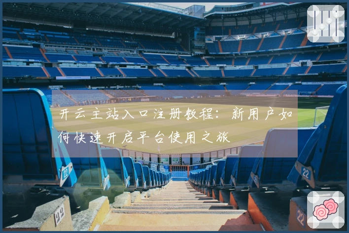 开云主站入口注册教程：新用户如何快速开启平台使用之旅