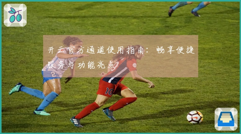 开云官方通道使用指南:畅享便捷服务与功能亮点