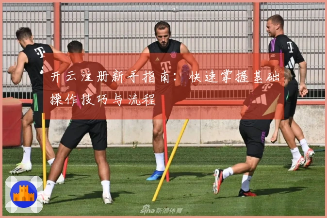 开云注册新手指南：快速掌握基础操作技巧与流程