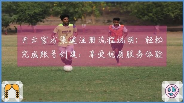 开云官方渠道注册流程说明:轻松完成账号创建,享受优质服务体验