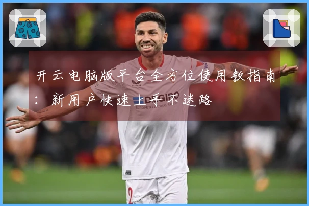 开云电脑版平台全方位使用教指南：新用户快速上手不迷路