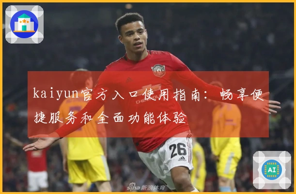 kaiyun官方入口使用指南：畅享便捷服务和全面功能体验
