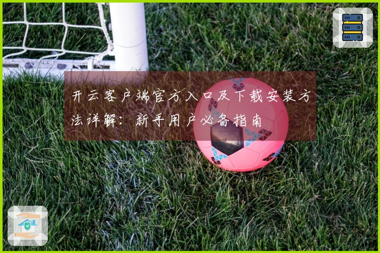 开云客户端官方入口及下载安装方法详解：新手用户必备指南