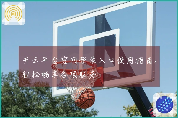 开云平台官网登录入口使用指南，轻松畅享各项服务