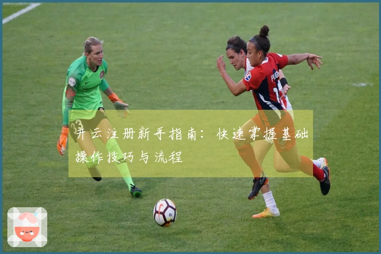 开云注册新手指南：快速掌握基础操作技巧与流程