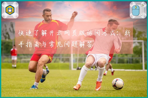 快速了解开云网页版访问方式：新手指南与常见问题解答