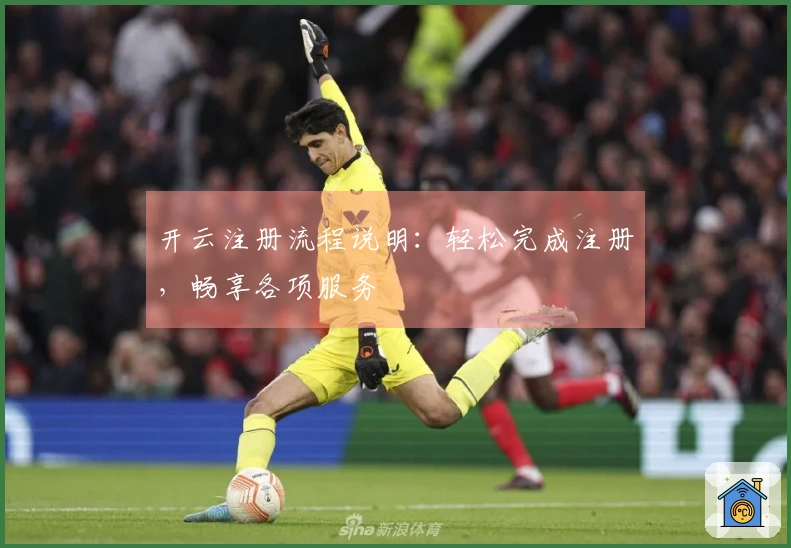 开云注册流程说明:轻松完成注册,畅享各项服务