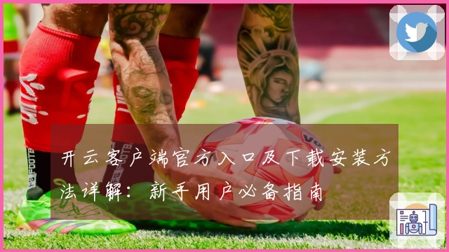 开云客户端官方入口及下载安装方法详解：新手用户必备指南