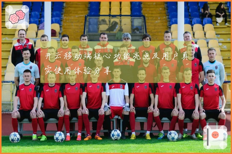 开云移动端核心功能亮点及用户真实使用体验分享