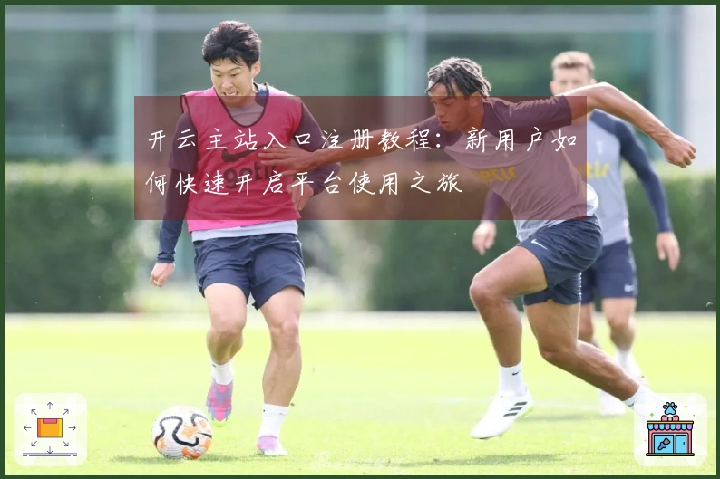 开云主站入口注册教程：新用户如何快速开启平台使用之旅